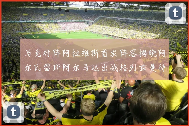 马竞对阵阿拉维斯首发阵容揭晓阿尔瓦雷斯阿尔马达出战格列兹曼待命