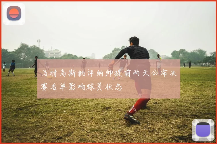 马特乌斯批评纳帅提前两天公布决赛名单影响球员状态