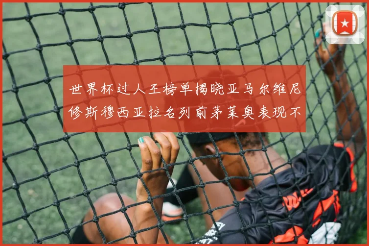 世界杯过人王榜单揭晓亚马尔维尼修斯穆西亚拉名列前茅莱奥表现不俗