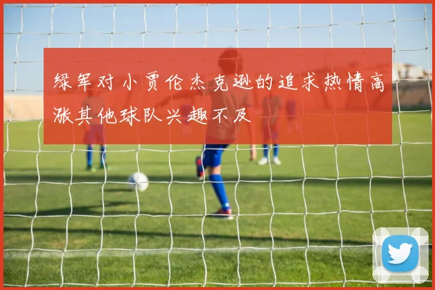 绿军对小贾伦杰克逊的追求热情高涨其他球队兴趣不及