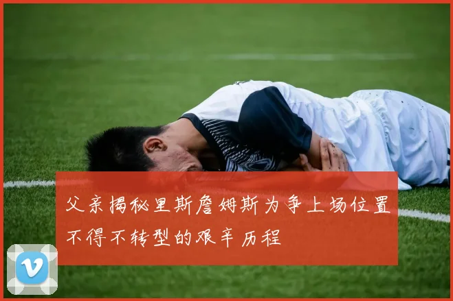 父亲揭秘里斯詹姆斯为争上场位置不得不转型的艰辛历程