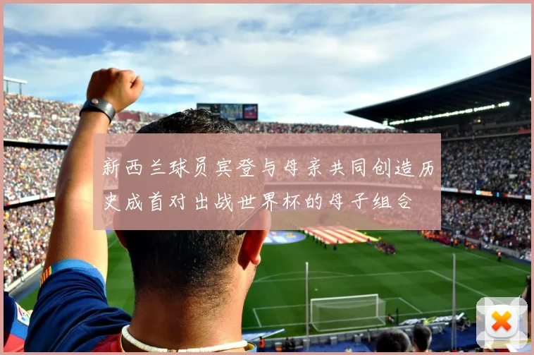 新西兰球员宾登与母亲共同创造历史成首对出战世界杯的母子组合