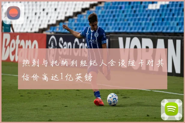 热刺与托纳利经纪人会谈纽卡对其估价高达1亿英镑