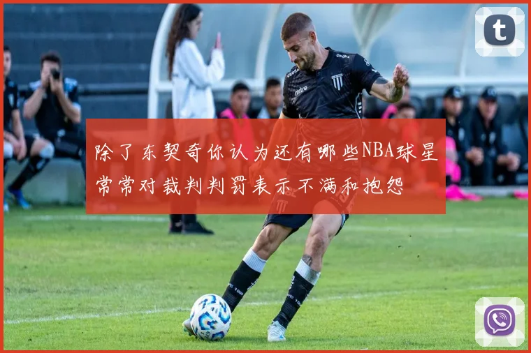 除了东契奇你认为还有哪些NBA球星常常对裁判判罚表示不满和抱怨