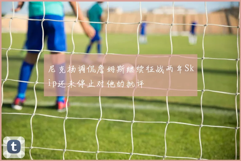 尼克杨调侃詹姆斯继续征战两年Skip还未停止对他的批评