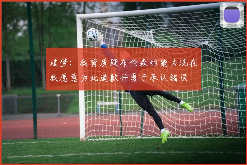 追梦：我曾质疑布伦森的能力现在我愿意为此道歉并勇于承认错误