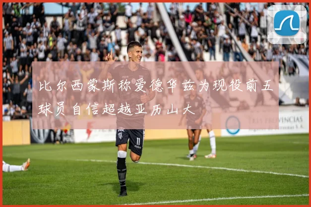 比尔西蒙斯称爱德华兹为现役前五球员自信超越亚历山大