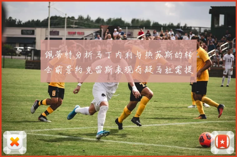 佩蒂特分析马丁内利与热苏斯的转会前景约克雷斯表现存疑马杜需提升才能留队