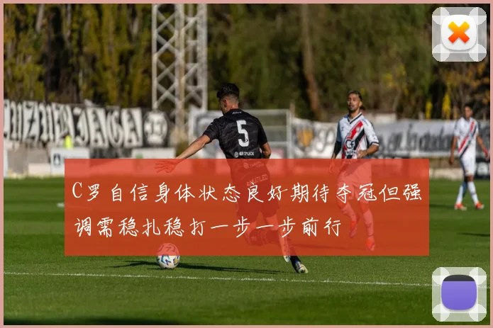 C罗自信身体状态良好期待夺冠但强调需稳扎稳打一步一步前行