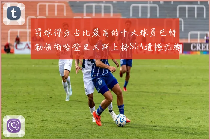 罚球得分占比最高的十大球员巴特勒领衔哈登里夫斯上榜SGA遗憾无缘