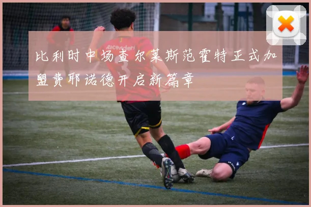 比利时中场查尔莱斯范霍特正式加盟费耶诺德开启新篇章