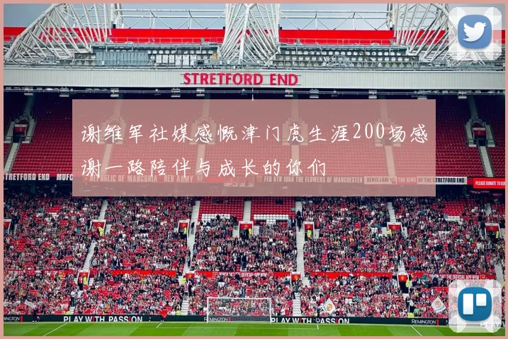 谢维军社媒感慨津门虎生涯200场感谢一路陪伴与成长的你们