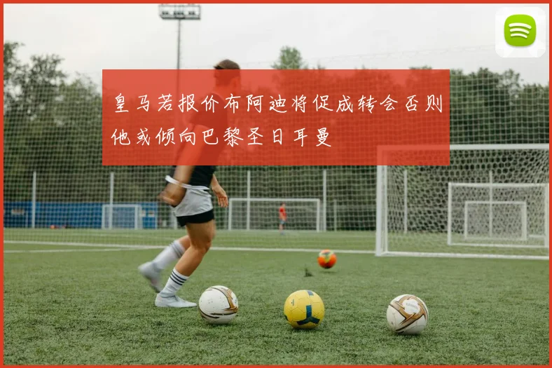 皇马若报价布阿迪将促成转会否则他或倾向巴黎圣日耳曼