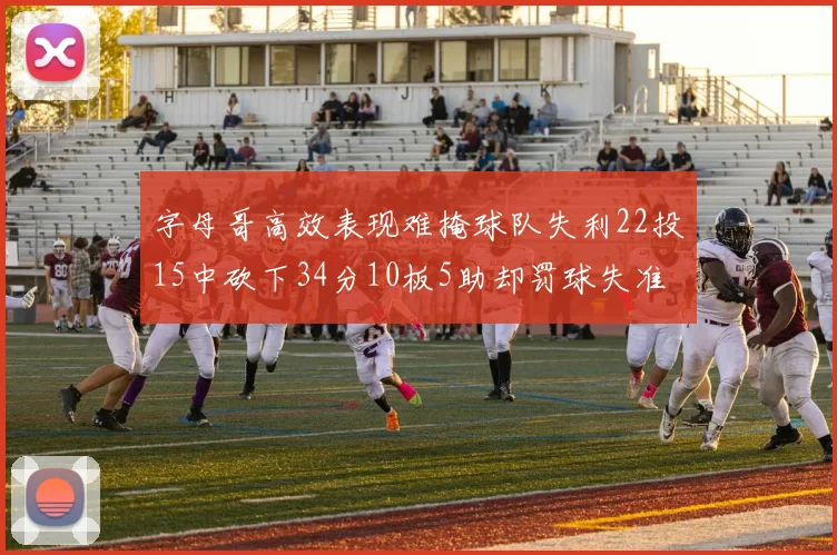 字母哥高效表现难掩球队失利22投15中砍下34分10板5助却罚球失准