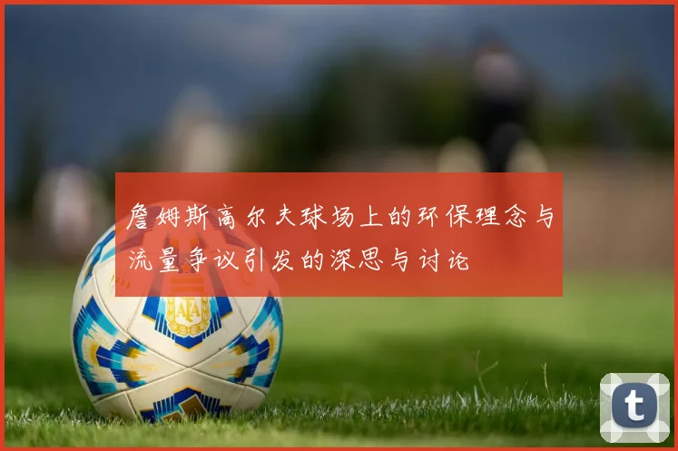 詹姆斯高尔夫球场上的环保理念与流量争议引发的深思与讨论