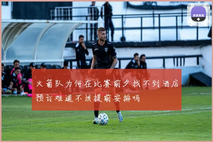 火箭队为何在比赛前夕找不到酒店预订难道不该提前安排吗