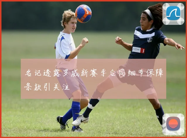 名记透露罗威新赛季合同细节保障条款引关注
