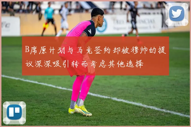 B席原计划与马竞签约却被穆帅的提议深深吸引转而考虑其他选择