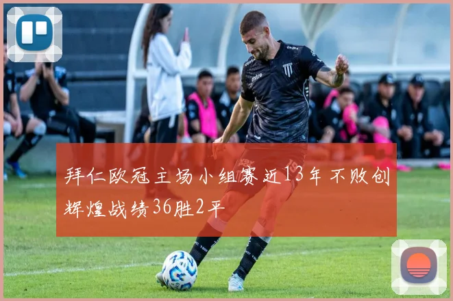 拜仁欧冠主场小组赛近13年不败创辉煌战绩36胜2平