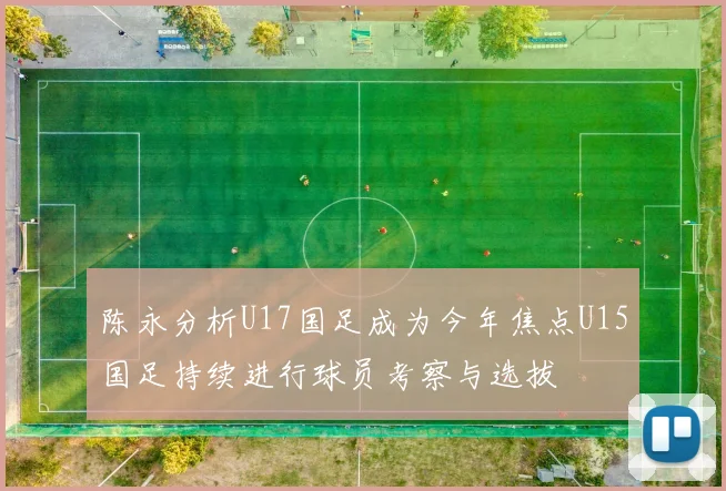 陈永分析U17国足成为今年焦点U15国足持续进行球员考察与选拔