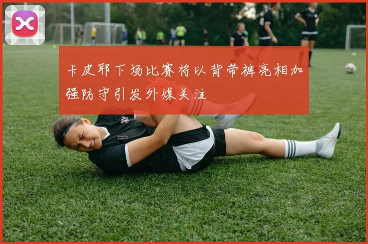 卡皮耶下场比赛将以背带裤亮相加强防守引发外媒关注