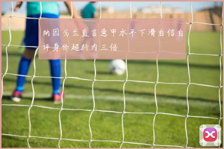 纳因戈兰直言意甲水平下滑自信自评身价超科内三倍