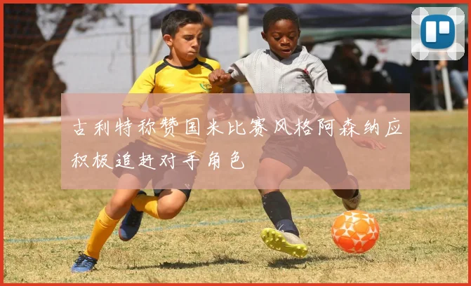 古利特称赞国米比赛风格阿森纳应积极追赶对手角色