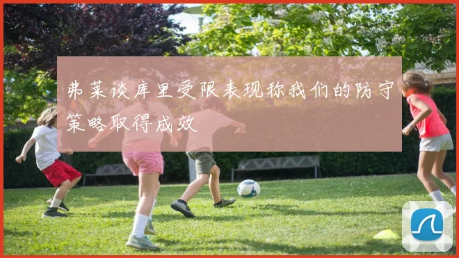 弗莱谈库里受限表现称我们的防守策略取得成效
