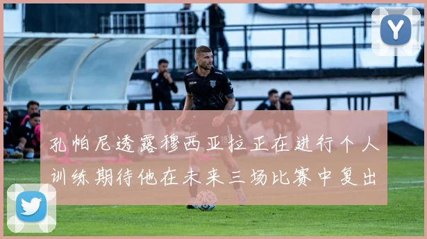 孔帕尼透露穆西亚拉正在进行个人训练期待他在未来三场比赛中复出