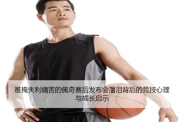 难掩失利痛苦的佩奇赛后发布会落泪背后的竞技心理与成长启示